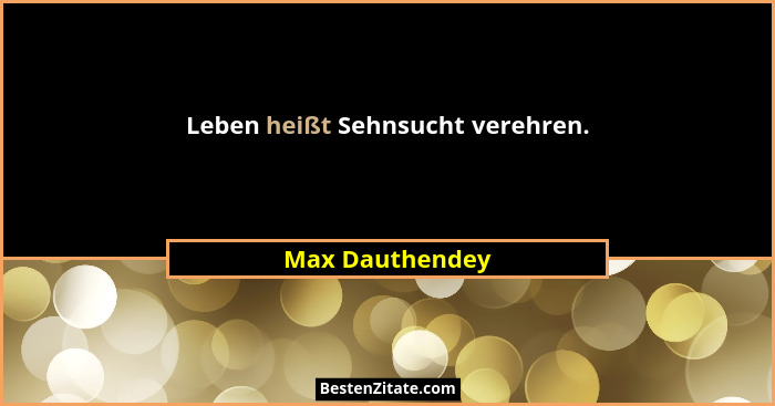 Leben heißt Sehnsucht verehren.... - Max Dauthendey