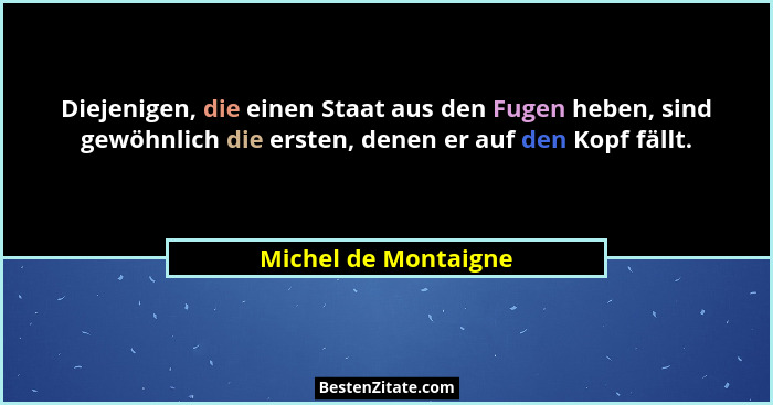 Diejenigen, die einen Staat aus den Fugen heben, sind gewöhnlich die ersten, denen er auf den Kopf fällt.... - Michel de Montaigne