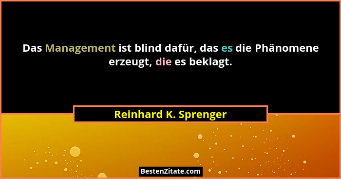 Das Management ist blind dafür, das es die Phänomene erzeugt, die es beklagt.... - Reinhard K. Sprenger