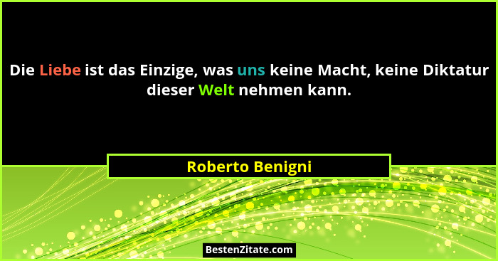Die Liebe ist das Einzige, was uns keine Macht, keine Diktatur dieser Welt nehmen kann.... - Roberto Benigni