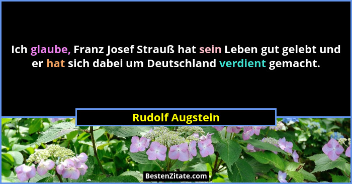 Ich glaube, Franz Josef Strauß hat sein Leben gut gelebt und er hat sich dabei um Deutschland verdient gemacht.... - Rudolf Augstein