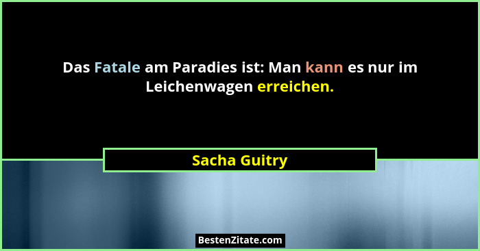 Das Fatale am Paradies ist: Man kann es nur im Leichenwagen erreichen.... - Sacha Guitry