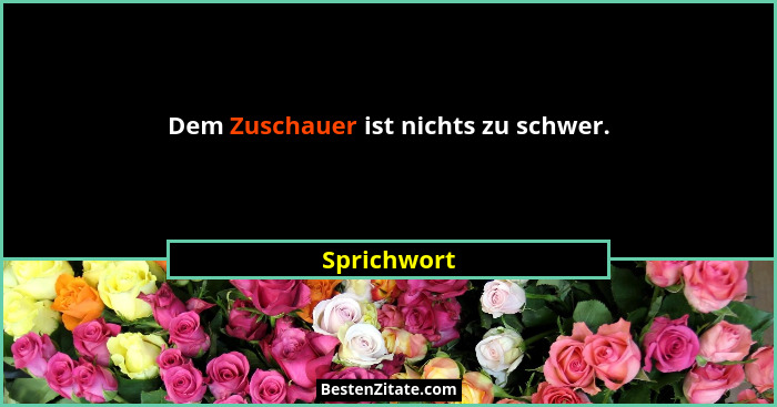 Dem Zuschauer ist nichts zu schwer.... - Sprichwort