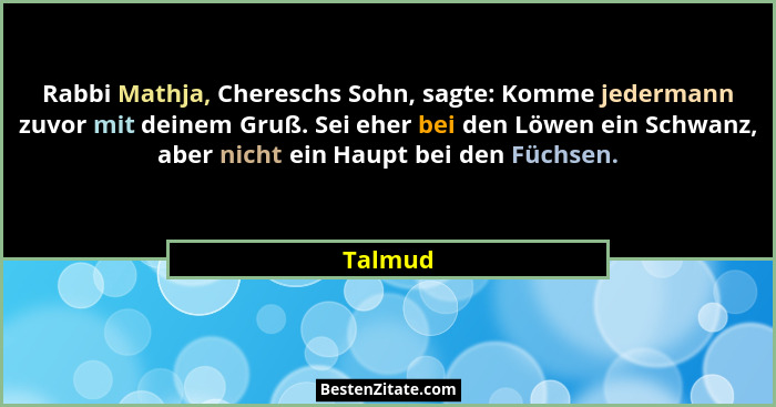 Rabbi Mathja, Chereschs Sohn, sagte: Komme jedermann zuvor mit deinem Gruß. Sei eher bei den Löwen ein Schwanz, aber nicht ein Haupt bei den... - Talmud