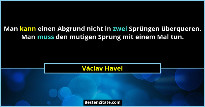 Man kann einen Abgrund nicht in zwei Sprüngen überqueren. Man muss den mutigen Sprung mit einem Mal tun.... - Václav Havel