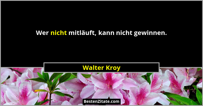 Wer nicht mitläuft, kann nicht gewinnen.... - Walter Kroy