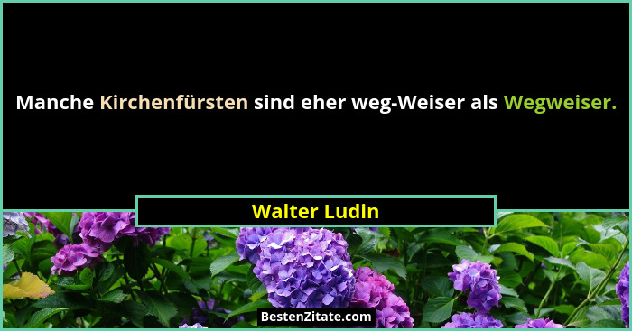 Manche Kirchenfürsten sind eher weg-Weiser als Wegweiser.... - Walter Ludin