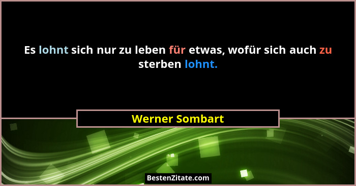 Es lohnt sich nur zu leben für etwas, wofür sich auch zu sterben lohnt.... - Werner Sombart