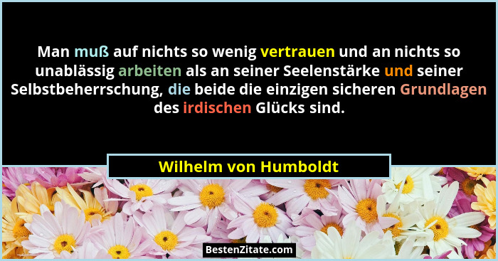 Man muß auf nichts so wenig vertrauen und an nichts so unablässig arbeiten als an seiner Seelenstärke und seiner Selbstbeherrsc... - Wilhelm von Humboldt