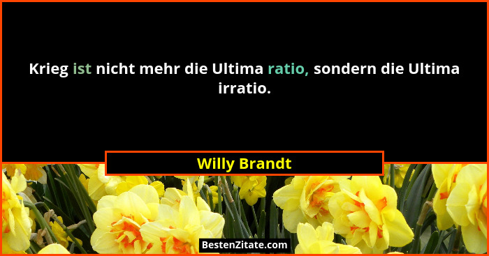 Krieg ist nicht mehr die Ultima ratio, sondern die Ultima irratio.... - Willy Brandt