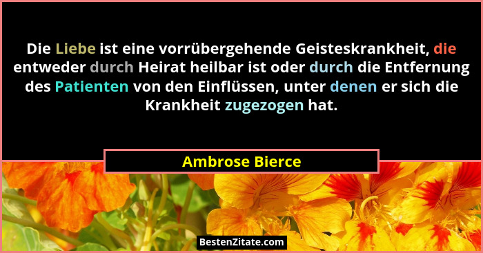 Die Liebe ist eine vorrübergehende Geisteskrankheit, die entweder durch Heirat heilbar ist oder durch die Entfernung des Patienten vo... - Ambrose Bierce