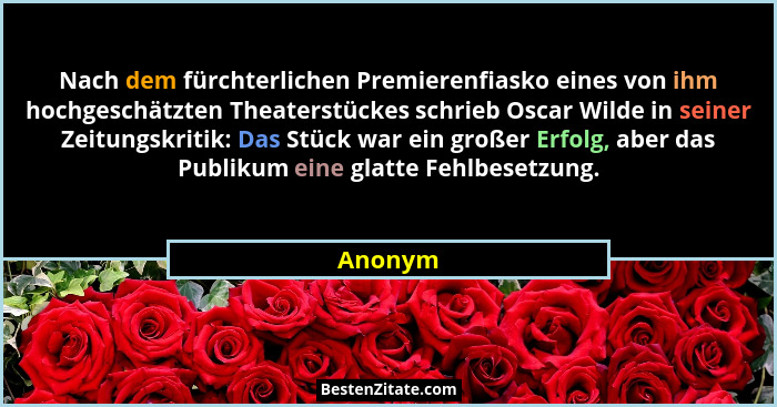 Nach dem fürchterlichen Premierenfiasko eines von ihm hochgeschätzten Theaterstückes schrieb Oscar Wilde in seiner Zeitungskritik: Das Stück... - Anonym
