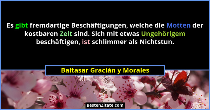 Es gibt fremdartige Beschäftigungen, welche die Motten der kostbaren Zeit sind. Sich mit etwas Ungehörigem beschäftigen,... - Baltasar Gracián y Morales