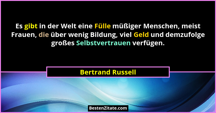 Es gibt in der Welt eine Fülle müßiger Menschen, meist Frauen, die über wenig Bildung, viel Geld und demzufolge großes Selbstvertra... - Bertrand Russell