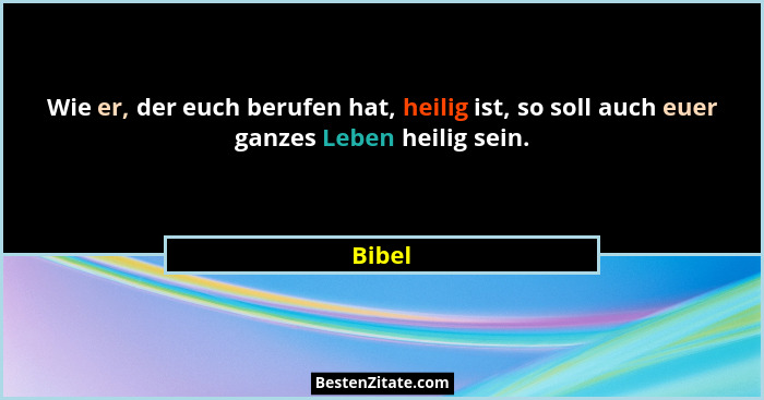 Wie er, der euch berufen hat, heilig ist, so soll auch euer ganzes Leben heilig sein.... - Bibel