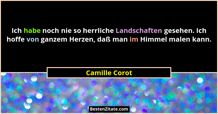 Ich habe noch nie so herrliche Landschaften gesehen. Ich hoffe von ganzem Herzen, daß man im Himmel malen kann.... - Camille Corot