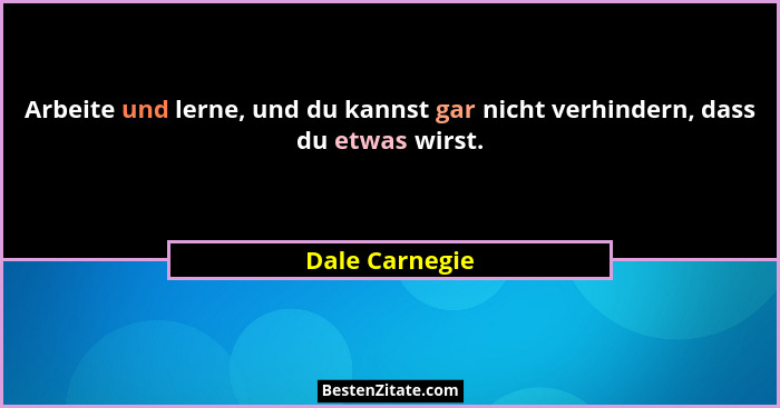 Arbeite und lerne, und du kannst gar nicht verhindern, dass du etwas wirst.... - Dale Carnegie
