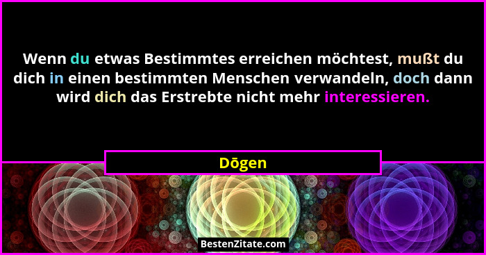 Wenn du etwas Bestimmtes erreichen möchtest, mußt du dich in einen bestimmten Menschen verwandeln, doch dann wird dich das Erstrebte nicht meh... - Dōgen