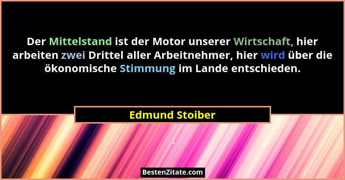 Der Mittelstand ist der Motor unserer Wirtschaft, hier arbeiten zwei Drittel aller Arbeitnehmer, hier wird über die ökonomische Stimm... - Edmund Stoiber