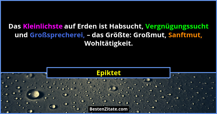 Das Kleinlichste auf Erden ist Habsucht, Vergnügungssucht und Großsprecherei, – das Größte: Großmut, Sanftmut, Wohltätigkeit.... - Epiktet