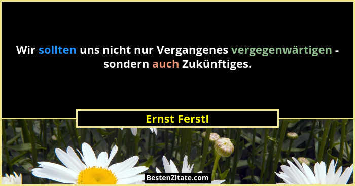 Wir sollten uns nicht nur Vergangenes vergegenwärtigen - sondern auch Zukünftiges.... - Ernst Ferstl
