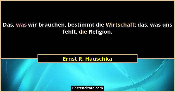 Das, was wir brauchen, bestimmt die Wirtschaft; das, was uns fehlt, die Religion.... - Ernst R. Hauschka