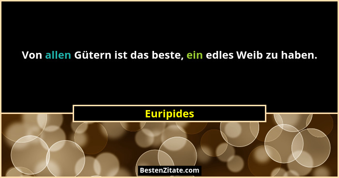 Von allen Gütern ist das beste, ein edles Weib zu haben.... - Euripides