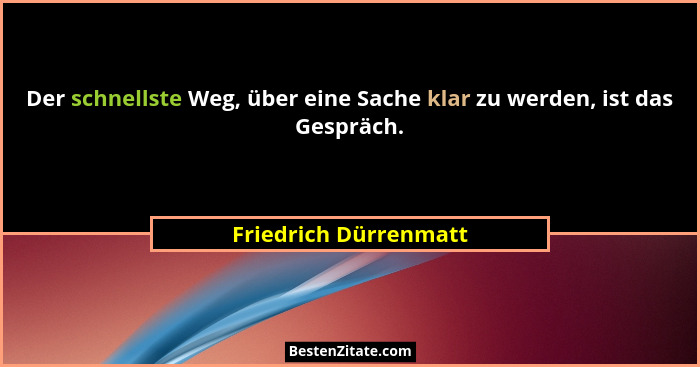 Der schnellste Weg, über eine Sache klar zu werden, ist das Gespräch.... - Friedrich Dürrenmatt