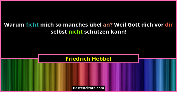 Warum ficht mich so manches übel an? Weil Gott dich vor dir selbst nicht schützen kann!... - Friedrich Hebbel
