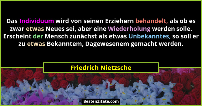 Das Individuum wird von seinen Erziehern behandelt, als ob es zwar etwas Neues sei, aber eine Wiederholung werden solle. Erschei... - Friedrich Nietzsche