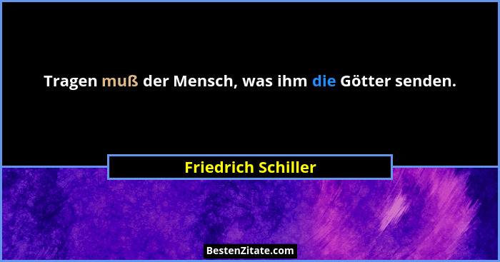 Tragen muß der Mensch, was ihm die Götter senden.... - Friedrich Schiller