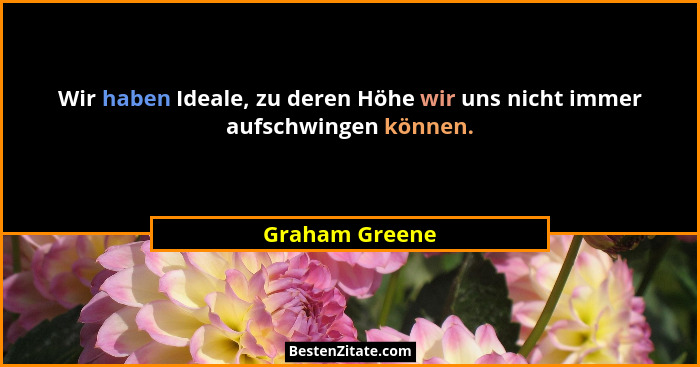 Wir haben Ideale, zu deren Höhe wir uns nicht immer aufschwingen können.... - Graham Greene