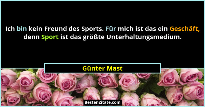 Ich bin kein Freund des Sports. Für mich ist das ein Geschäft, denn Sport ist das größte Unterhaltungsmedium.... - Günter Mast