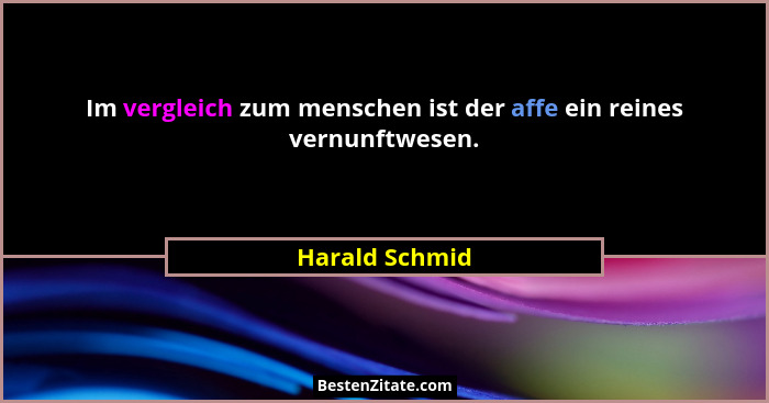 Im vergleich zum menschen ist der affe ein reines vernunftwesen.... - Harald Schmid