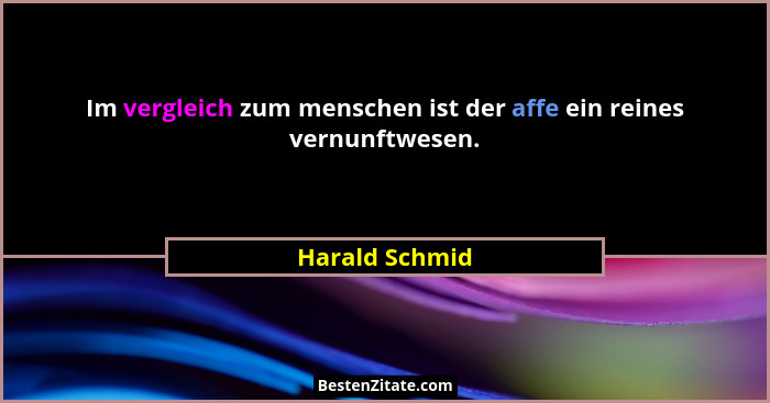 Im vergleich zum menschen ist der affe ein reines vernunftwesen.... - Harald Schmid