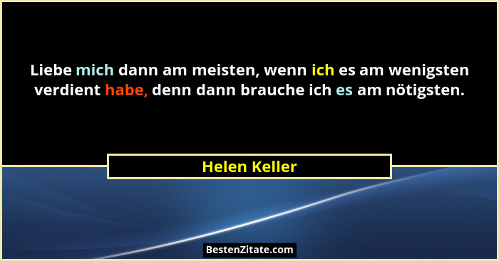 Liebe mich dann am meisten, wenn ich es am wenigsten verdient habe, denn dann brauche ich es am nötigsten.... - Helen Keller