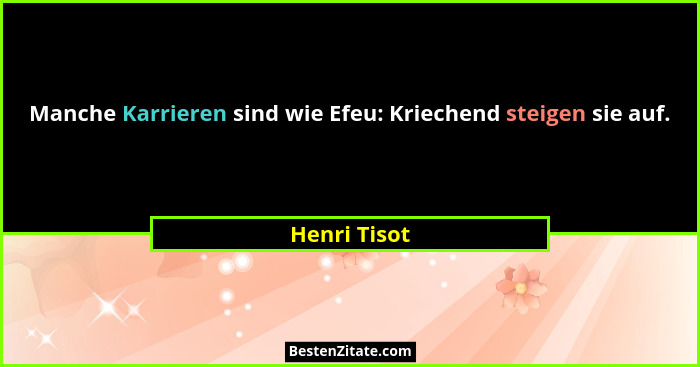 Manche Karrieren sind wie Efeu: Kriechend steigen sie auf.... - Henri Tisot