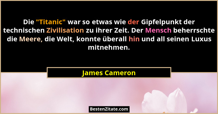 Die "Titanic" war so etwas wie der Gipfelpunkt der technischen Zivilisation zu ihrer Zeit. Der Mensch beherrschte die Meere, d... - James Cameron