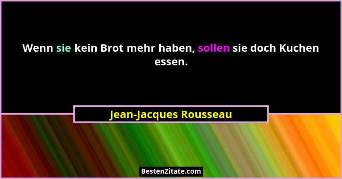 Wenn sie kein Brot mehr haben, sollen sie doch Kuchen essen.... - Jean-Jacques Rousseau