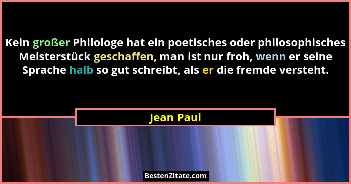 Kein großer Philologe hat ein poetisches oder philosophisches Meisterstück geschaffen, man ist nur froh, wenn er seine Sprache halb so gut... - Jean Paul
