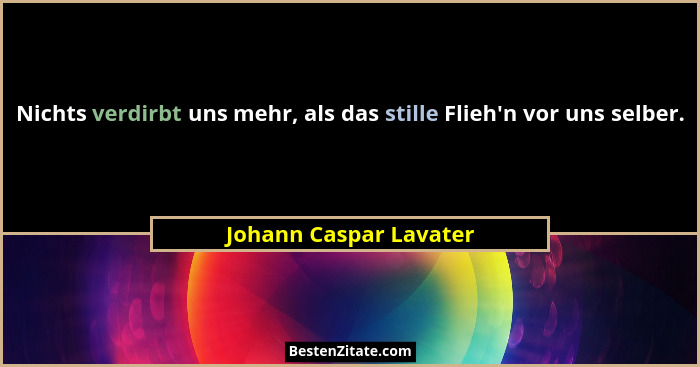 Nichts verdirbt uns mehr, als das stille Flieh'n vor uns selber.... - Johann Caspar Lavater