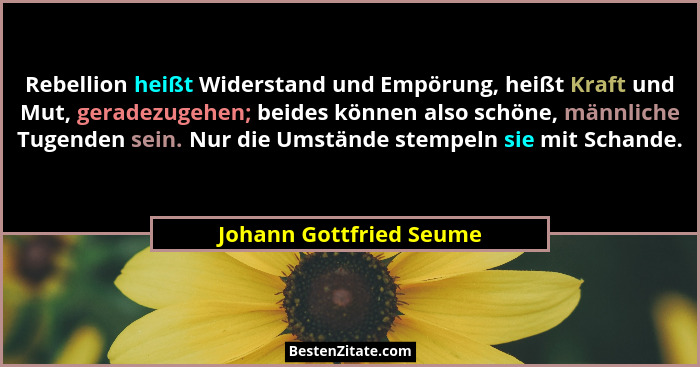 Rebellion heißt Widerstand und Empörung, heißt Kraft und Mut, geradezugehen; beides können also schöne, männliche Tugenden se... - Johann Gottfried Seume