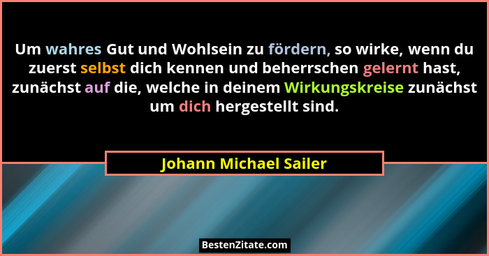 Um wahres Gut und Wohlsein zu fördern, so wirke, wenn du zuerst selbst dich kennen und beherrschen gelernt hast, zunächst auf... - Johann Michael Sailer