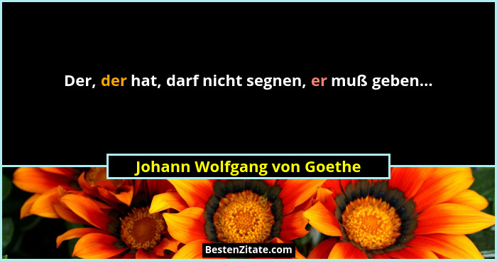Der, der hat, darf nicht segnen, er muß geben...... - Johann Wolfgang von Goethe