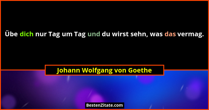 Übe dich nur Tag um Tag und du wirst sehn, was das vermag.... - Johann Wolfgang von Goethe