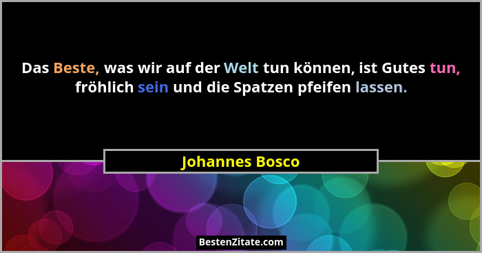 Das Beste, was wir auf der Welt tun können, ist Gutes tun, fröhlich sein und die Spatzen pfeifen lassen.... - Johannes Bosco