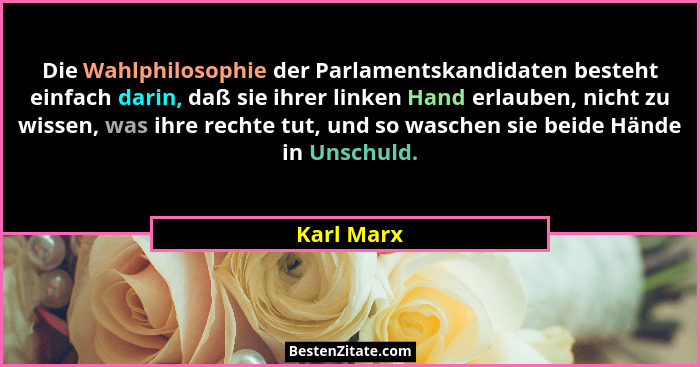 Die Wahlphilosophie der Parlamentskandidaten besteht einfach darin, daß sie ihrer linken Hand erlauben, nicht zu wissen, was ihre rechte t... - Karl Marx