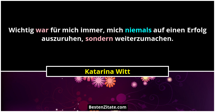 Wichtig war für mich immer, mich niemals auf einen Erfolg auszuruhen, sondern weiterzumachen.... - Katarina Witt