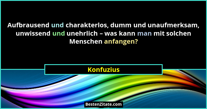 Aufbrausend und charakterlos, dumm und unaufmerksam, unwissend und unehrlich – was kann man mit solchen Menschen anfangen?... - Konfuzius