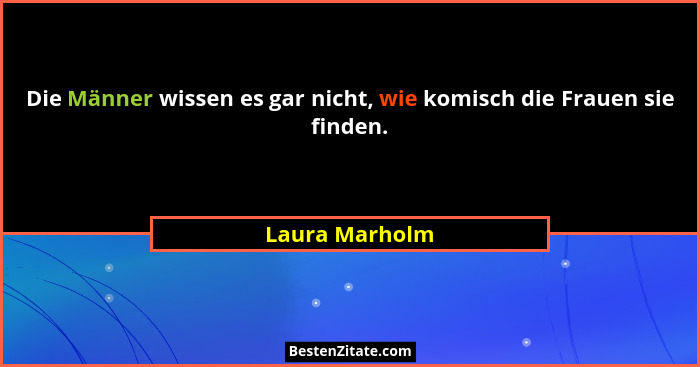 Die Männer wissen es gar nicht, wie komisch die Frauen sie finden.... - Laura Marholm